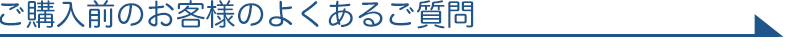ご購入前のお客様のよくあるご質問